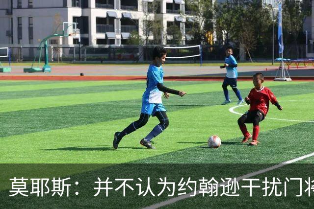 莫耶斯：并不认为约翰逊干扰门将，希望能把握住更多进球机会
